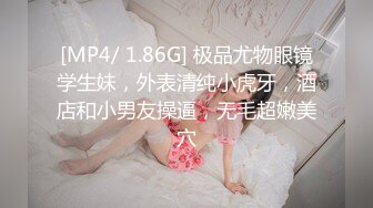 [MP4/ 1.86G] 极品尤物眼镜学生妹，外表清纯小虎牙，酒店和小男友操逼，无毛超嫩美穴