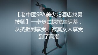 【老中医SPA美少妇酒店找男技师】一步步试探按摩阴蒂，从抗拒到享受，寂寞女人享受到了高潮