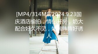 [MP4/314MB]2024.9.23国庆酒店偷拍，情侣开房，奶大配合好久不见，娇喘阵阵好诱人