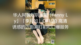 华人网黄刘玥闺蜜「Fanny Ly」「李月如」OF私拍 高清诱惑的近距离盯射和口爆服务