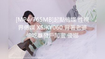 [MP4/765MB]起點傳媒 性視界傳媒 XSJKY060 背著老婆偷吃暴發戶閨蜜 優娜