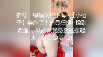 推荐！绿播女神下海~【小橙子】美炸了！道具狂插~撸到肾虚 ，妖娆美艳身姿摇摆起来，肤白貌美 (2)