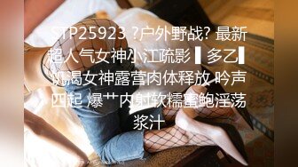 STP25923 ?户外野战? 最新超人气女神小江疏影 ▌多乙▌饥渴女神露营肉体释放 吟声四起 爆艹内射软糯蜜鲍淫荡浆汁