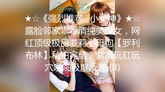 ★☆《强烈推荐✅小女神》★☆露脸邻家乖乖清纯美少女，网红顶级极品萝莉小母狗【罗利布林】私拍完结，紫薇玩肛玩穴啪啪极度反差 (8)