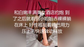 和白嫩丰满美女酒店约炮 到了之后就看到小姐姐赤裸裸躺在床上 好性福挺着鸡巴用力压上去快速耸动释放