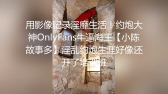 用影像记录淫靡生活！约炮大神OnlyFans牛逼海王【小陈故事多】淫乱约炮生涯好像还开了培训班