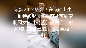 最新2024核弹！在读硕士生，推特人形母狗，可盐可甜萝莉风女神【鹤酱】福利四，紫薇啪啪喝自己的尿骚话连篇 (4)