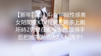 【新年巨獻】4-女神級性感美女陪閨蜜KTV見網友喝多上廁所時2男想在廁所操她,沒得手后把她帶到酒店2人輪流干!