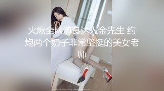 火爆全网泡良达人金先生 约炮两个奶子非常坚挺的美女老师