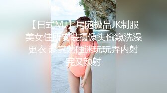 【日式MJ】尾随极品JK制服美女住所安装摄像头偷窥洗澡更衣 趁其熟睡迷玩玩弄内射完又颜射