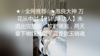 ★☆全网推荐☆★泡良大神 万花从中过【91约妹达人】未流出完整版，软磨硬泡，两天拿下嫩妹推倒，温香软玉销魂一刻