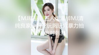 【MJ精品】三人组灌醉MJ清纯良家少妇??玩胸玩穴暴力抽插～绝对刺激