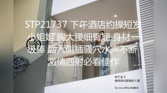 STP21737 下午酒店约操短发小姐姐 胸大腰细臀翘 身材一级棒 后入侧插骚穴水声不断 激情四射必看佳作