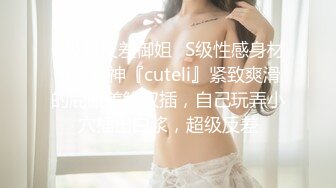 ✿极限反差御姐✿S级性感身材气质女神『cuteli』紧致爽滑的屁眼美鲍双插，自己玩弄小穴插出白浆，超级反差