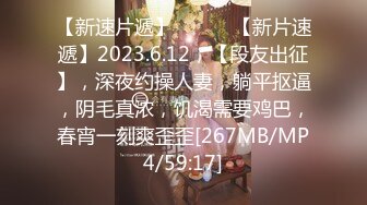 【新速片遞】 ♈ ♈ ♈【新片速遞】2023.6.12，【段友出征】，深夜约操人妻，躺平抠逼，阴毛真浓，饥渴需要鸡巴，春宵一刻爽歪歪[267MB/MP4/59:17]