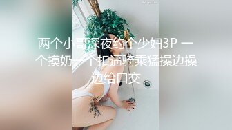 两个小哥深夜约个少妇3P 一个摸奶一个扣逼骑乘猛操边操边给口交