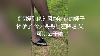 《叔嫂乱伦》风韵犹存的嫂子怀孕了 今天哥哥出差嘿嘿 又可以去干她