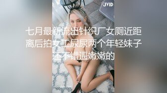 七月最新流出针织厂女厕近距离后拍女工尿尿两个年轻妹子还不错逼嫩嫩的