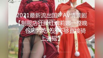 2021最新流出国产AV情景剧【制服店狂操红牌莉娜一整晚❤️包厢内吃吃还不够直接骑上去摇】