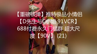 【重磅核弹】推特极品小情侣 【D先生与C小姐 91VCR】 688付费永久门槛群 超大尺度【90V】 (21)