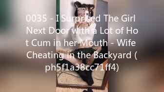 0035 - I Surprised The Girl Next Door with a Lot of Hot Cum in her Mouth - Wife Cheating in the Backyard (ph5f1a38cc71ff4)