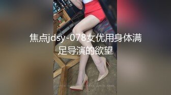 焦点jdsy-078女优用身体满足导演的欲望