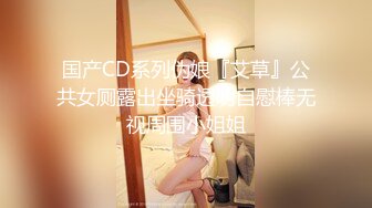 国产CD系列伪娘『艾草』公共女厕露出坐骑透明自慰棒无视周围小姐姐