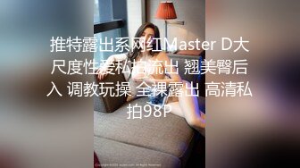 推特露出系网红Master D大尺度性爱私拍流出 翘美臀后入 调教玩操 全裸露出 高清私拍98P