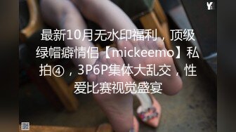 最新10月无水印福利，顶级绿帽癖情侣【mickeemo】私拍④，3P6P集体大乱交，性爱比赛视觉盛宴