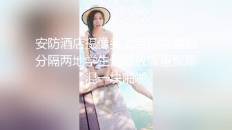 安防酒店摄像头上帝视角偷拍分隔两地学生情侣放假重聚厮混一块啪啪