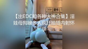 【出EDC和各种大神合集】淫娃母狗被多人疯狂抽插内射怀孕