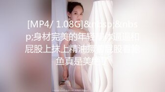 [MP4/ 1.08G]&nbsp;&nbsp;身材完美的年轻酮体逼逼和屁股上抹上精油撅着屁股看鲍鱼真是美绝了