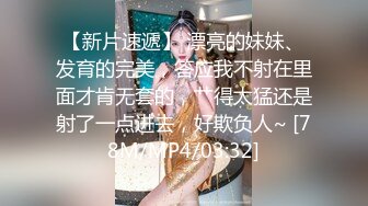 【新片速遞】 漂亮的妹妹、发育的完美，答应我不射在里面才肯无套的，艹得太猛还是射了一点进去，好欺负人~ [78M/MP4/03:32]