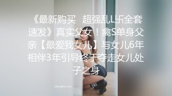 《最新购买✿超强乱L卐全套速发》真实父女！禽S单身父亲【最爱我女儿】与女儿6年相伴3年引导终于夺走女儿处子之身