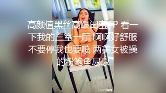 高颜值黑丝高跟闺蜜4P 看一下我的三室一厅 啊啊好舒服不要停我也要喷 两美女被操的粉鲍鱼尿尿