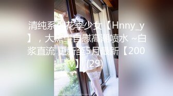 清纯系列花季少女【Hnny_y】，大黑牛自慰高潮喷水 ~白浆直流 更新至5月最新【200v】 (29)