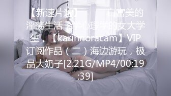 【新速片遞】 ♈♈♈ 白富美的淫荡生活，学心理学的女大学生，【karinnoracam】VIP订阅作品（二）海边游玩，极品大奶子[2.21G/MP4/00:19:39]