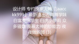 设计师 专约良家大神『jaacckk999』最新流出古典舞学妹 白富美留学生 白虎小萝莉 众多骚婊 羡慕大神的钞能力 夜夜做新郎 (3)