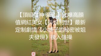 【頂級女神 豪乳】火爆高顔值網紅美女【抖娘利世】最新定制劇情《小姨子的秘密被姐夫發現》後入強操