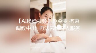 【AI换脸视频】赵今麦 拘束调教中出  再送去给客人服务