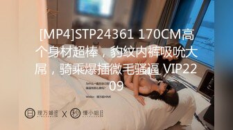 [MP4]STP24361 170CM高个身材超棒，豹纹内裤吸吮大屌，骑乘爆插微毛骚逼 VIP2209