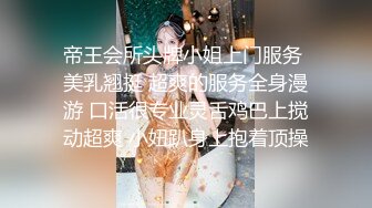 帝王会所头牌小姐上门服务 美乳翘挺 超爽的服务全身漫游 口活很专业灵舌鸡巴上搅动超爽 小妞趴身上抱着顶操