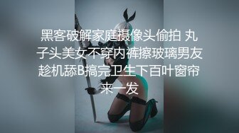 黑客破解家庭摄像头偷拍 丸子头美女不穿内裤擦玻璃男友趁机舔B搞完卫生下百叶窗帘来一发