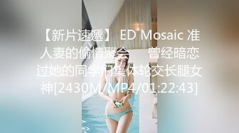 【新片速遞】 ED Mosaic 准人妻的偷情聚会❤️曾经暗恋过她的同学们集体轮交长腿女神[2430M/MP4/01:22:43]