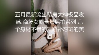 五月最新流出私房大神极品收藏 商场女厕全景后拍系列 几个身材不错的舞蹈补习班的美眉