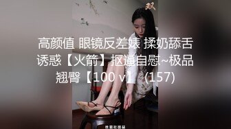 高颜值 眼镜反差婊 揉奶舔舌诱惑【火箭】抠逼自慰~极品翘臀【100 v】  (157)