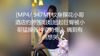 [MP4/ 947M] 纹身探花小哥酒店约外围姐姐翘起巨臀被小哥猛操各种姿势侧入 痛到有点想哭