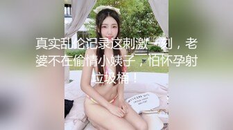 真实乱伦记录这刺激一刻，老婆不在偷情小姨子，怕怀孕射垃圾桶！