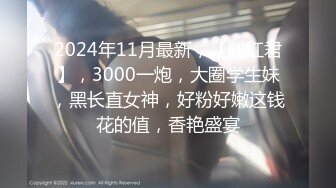 2024年11月最新，【粉红君】，3000一炮，大圈学生妹，黑长直女神，好粉好嫩这钱花的值，香艳盛宴