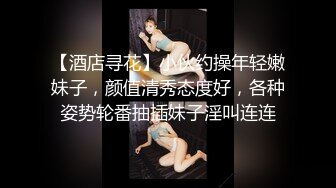 【酒店寻花】小伙约操年轻嫩妹子，颜值清秀态度好，各种姿势轮番抽插妹子淫叫连连